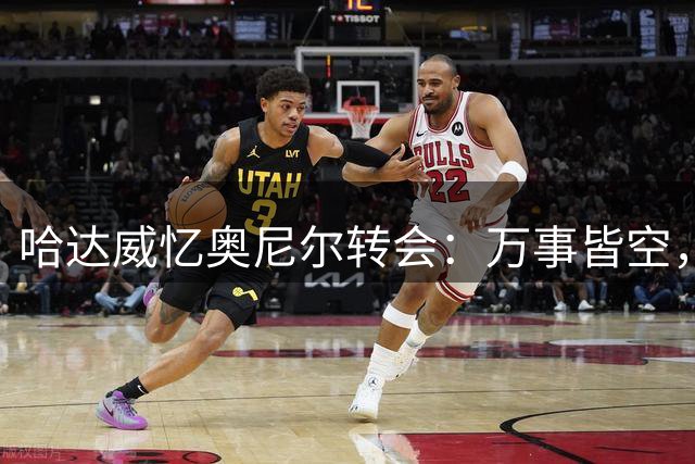 哈达威忆奥尼尔转会：万事皆空，恍若隔世